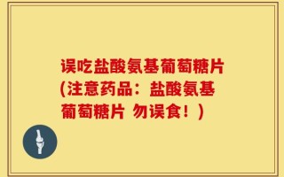 误吃盐酸氨基葡萄糖片(注意药品：盐酸氨基葡萄糖片 勿误食！)