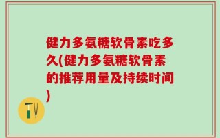 健力多氨糖软骨素吃多久(健力多氨糖软骨素的推荐用量及持续时间)