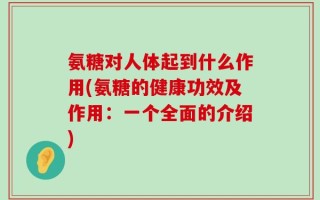氨糖对人体起到什么作用(氨糖的健康功效及作用：一个全面的介绍)