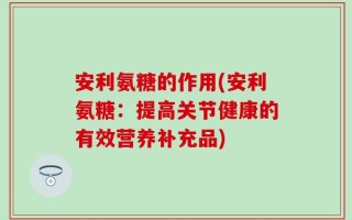 安利氨糖的作用(安利氨糖：提高关节健康的有效营养补充品)
