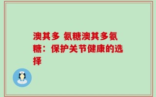 澳其多 氨糖澳其多氨糖：保护关节健康的选择
