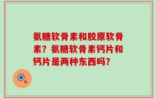氨糖软骨素和胶原软骨素？氨糖软骨素钙片和钙片是两种东西吗？