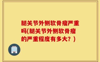 腿关节外侧软骨瘤严重吗(腿关节外侧软骨瘤的严重程度有多大？)