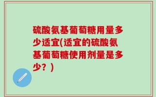 硫酸氨基葡萄糖用量多少适宜(适宜的硫酸氨基葡萄糖使用剂量是多少？)