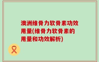澳洲维骨力软骨素功效用量(维骨力软骨素的用量和功效解析)
