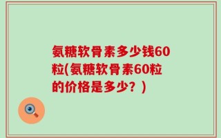 氨糖软骨素多少钱60粒(氨糖软骨素60粒的价格是多少？)