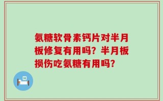 氨糖软骨素钙片对半月板修复有用吗？半月板损伤吃氨糖有用吗？