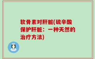 软骨素对肝脏(硫辛酸保护肝脏：一种天然的治疗方法)