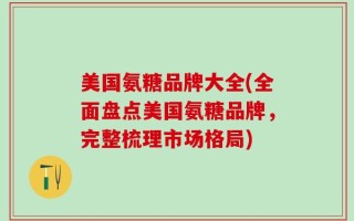 美国氨糖品牌大全(全面盘点美国氨糖品牌，完整梳理市场格局)