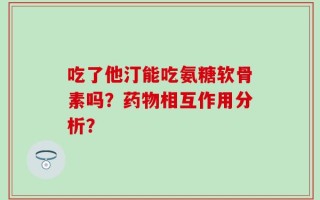 吃了他汀能吃氨糖软骨素吗？药物相互作用分析？