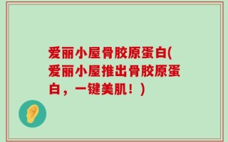 爱丽小屋骨胶原蛋白(爱丽小屋推出骨胶原蛋白，一键美肌！)
