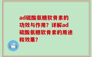 ad硫酸氨糖软骨素的功效与作用？详解ad硫酸氨糖软骨素的用途和效果？