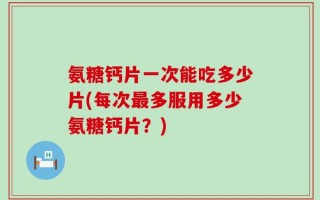 氨糖钙片一次能吃多少片(每次最多服用多少氨糖钙片？)