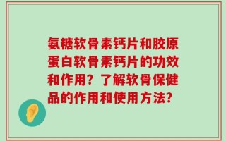 氨糖软骨素钙片和胶原蛋白软骨素钙片的功效和作用？了解软骨保健品的作用和使用方法？