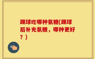 踢球吃哪种氨糖(踢球后补充氨糖，哪种更好？)
