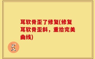 耳软骨歪了修复(修复耳软骨歪斜，重拾完美曲线)