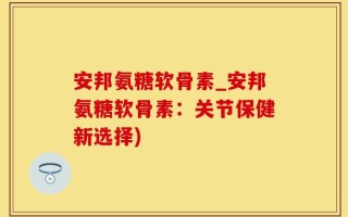 安邦氨糖软骨素_安邦氨糖软骨素：关节保健新选择)