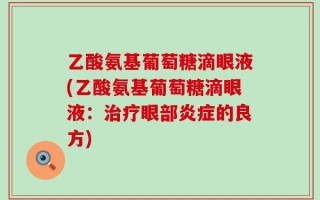 乙酸氨基葡萄糖滴眼液(乙酸氨基葡萄糖滴眼液：治疗眼部炎症的良方)