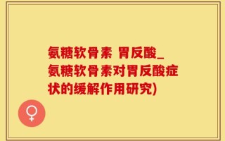 氨糖软骨素 胃反酸_氨糖软骨素对胃反酸症状的缓解作用研究)