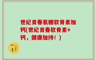 世纪青春氨糖软骨素加钙(世纪青春软骨素+钙，健康加持！)