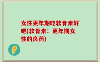 女性更年期吃软骨素好吧(软骨素：更年期女性的良药)
