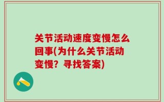 关节活动速度变慢怎么回事(为什么关节活动变慢？寻找答案)