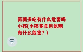 氨糖多吃有什么危害吗小孩(小孩多食用氨糖有什么危害？)