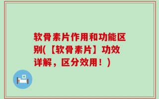 软骨素片作用和功能区别(【软骨素片】功效详解，区分效用！)