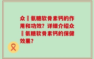 众莀氨糖软骨素钙的作用和功效？详细介绍众莀氨糖软骨素钙的保健效果？