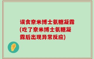 误食奈米博士氨糖凝露(吃了奈米博士氨糖凝露后出现异常反应)