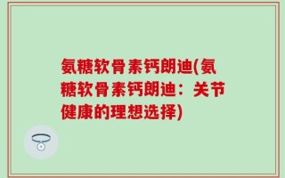 氨糖软骨素钙朗迪(氨糖软骨素钙朗迪：关节健康的理想选择)
