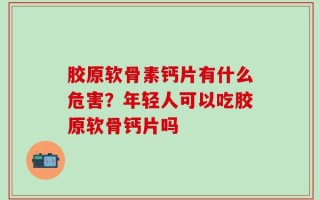 胶原软骨素钙片有什么危害？年轻人可以吃胶原软骨钙片吗