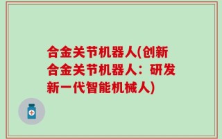 合金关节机器人(创新合金关节机器人：研发新一代智能机械人)