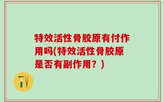 特效活性骨胶原有付作用吗(特效活性骨胶原是否有副作用？)