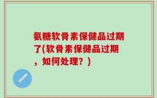 氨糖软骨素保健品过期了(软骨素保健品过期，如何处理？)