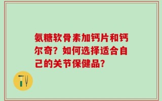 氨糖软骨素加钙片和钙尔奇？如何选择适合自己的关节保健品？