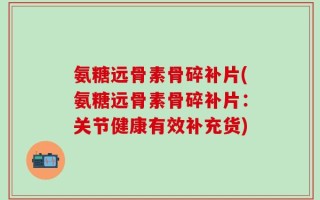 氨糖远骨素骨碎补片(氨糖远骨素骨碎补片：关节健康有效补充货)