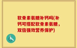 软骨素氨糖补钙吗(补钙可搭配软骨素氨糖，双倍强效营养保护)