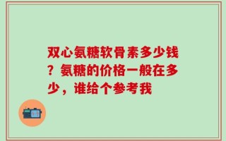 双心氨糖软骨素多少钱？氨糖的价格一般在多少，谁给个参考我