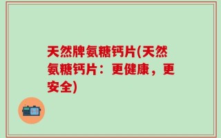 天然牌氨糖钙片(天然氨糖钙片：更健康，更安全)