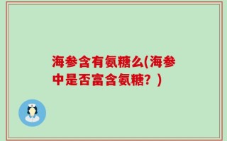 海参含有氨糖么(海参中是否富含氨糖？)