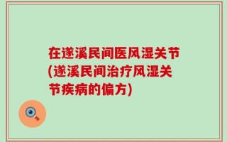 在遂溪民间医风湿关节(遂溪民间治疗风湿关节疾病的偏方)