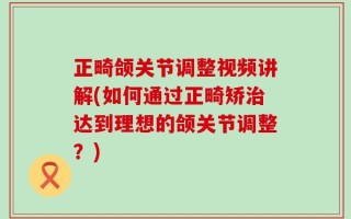 正畸颌关节调整视频讲解(如何通过正畸矫治达到理想的颌关节调整？)