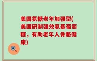 美国氨糖老年加强型(美国研制强效氨基葡萄糖，有助老年人骨骼健康)