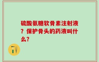 硫酸氨糖软骨素注射液？保护骨头的药液叫什么？