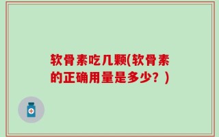 软骨素吃几颗(软骨素的正确用量是多少？)