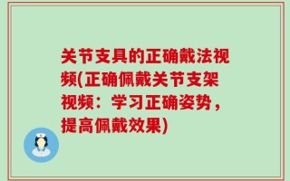 关节支具的正确戴法视频(正确佩戴关节支架视频：学习正确姿势，提高佩戴效果)