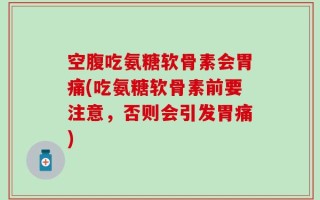 空腹吃氨糖软骨素会胃痛(吃氨糖软骨素前要注意，否则会引发胃痛)