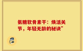 氨糖软骨素干：焕活关节，年轻无龄的秘诀”