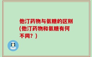 他汀药物与氨糖的区别(他汀药物和氨糖有何不同？)